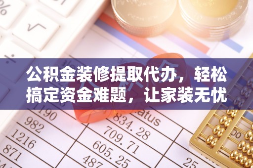 投资公积金装修提取代办，轻松搞定资金难题，让家装无忧