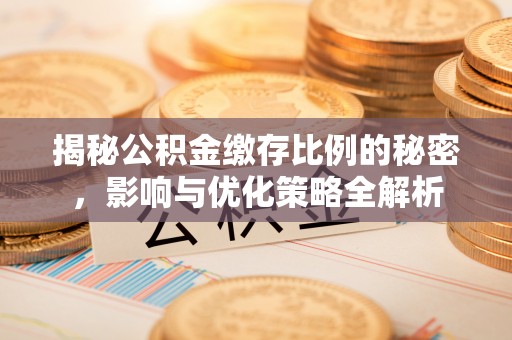 投资揭秘公积金缴存比例的秘密，影响与优化策略全解析