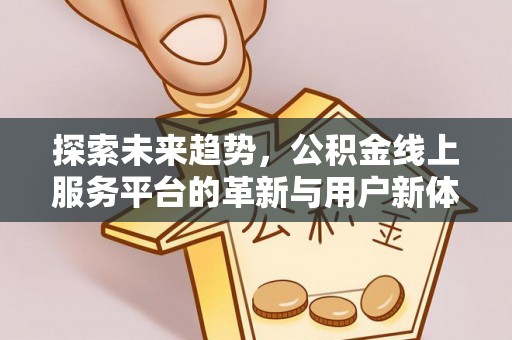 投资探索未来趋势，公积金线上服务平台的革新与用户新体验