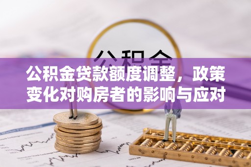 投资公积金贷款额度调整，政策变化对购房者的影响与应对策略