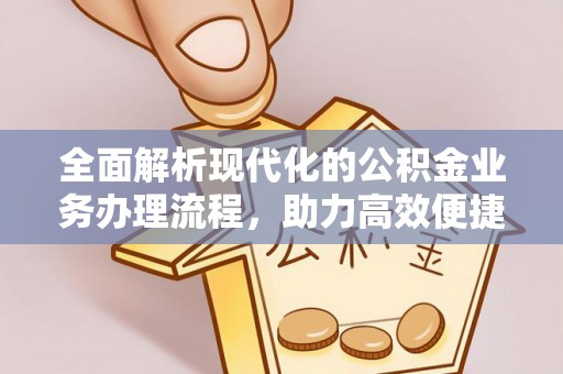 投资全面解析现代化的公积金业务办理流程，助力高效便捷生活