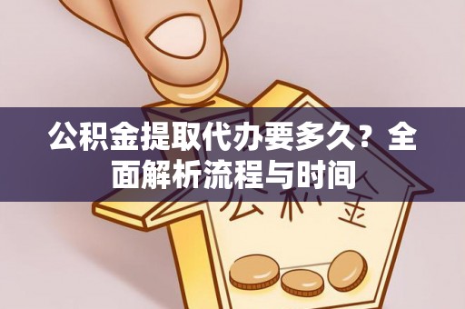 投资公积金提取代办要多久？全面解析流程与时间
