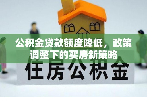 投资公积金贷款额度降低，政策调整下的买房新策略