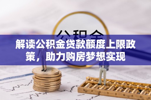投资解读公积金贷款额度上限政策，助力购房梦想实现