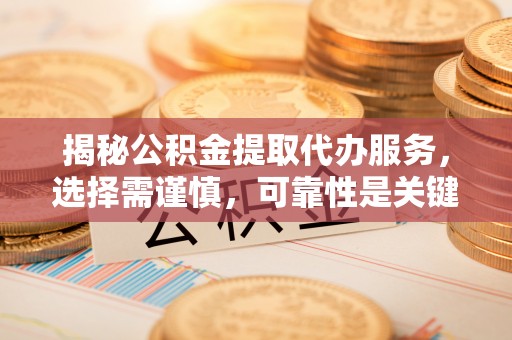 投资揭秘公积金提取代办服务，选择需谨慎，可靠性是关键