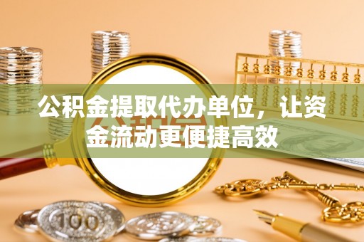 投资公积金提取代办单位，让资金流动更便捷高效