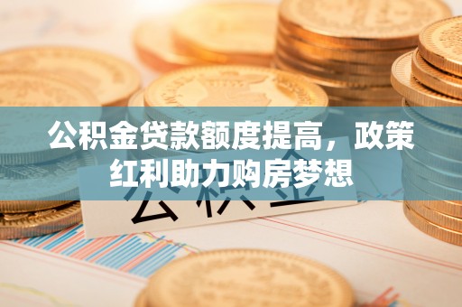 投资公积金贷款额度提高，政策红利助力购房梦想