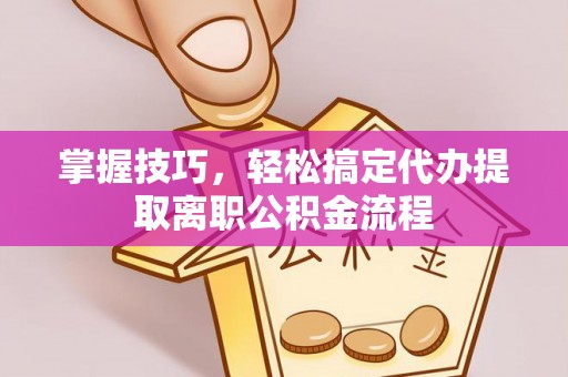 投资掌握技巧，轻松搞定代办提取离职公积金流程