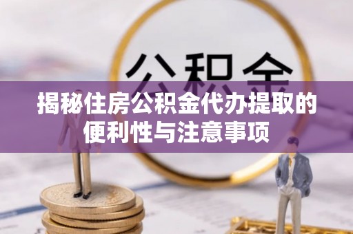 投资揭秘住房公积金代办提取的便利性与注意事项