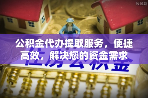 投资公积金代办提取服务，便捷高效，解决您的资金需求