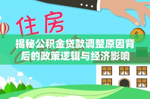投资揭秘公积金贷款调整原因背后的政策逻辑与经济影响