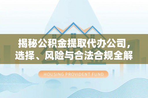 投资揭秘公积金提取代办公司，选择、风险与合法合规全解析
