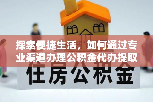 投资探索便捷生活，如何通过专业渠道办理公积金代办提取业务