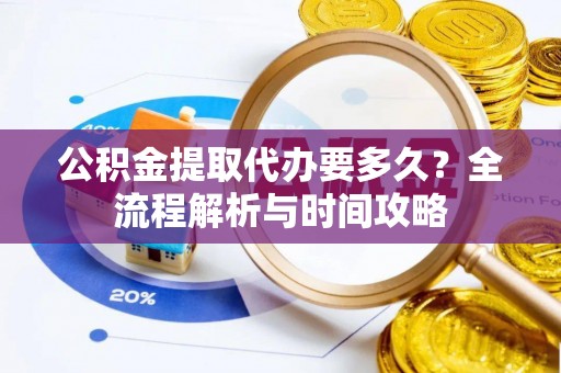 投资公积金提取代办要多久？全流程解析与时间攻略