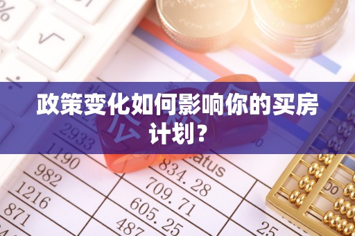 投资政策变化如何影响你的买房计划？