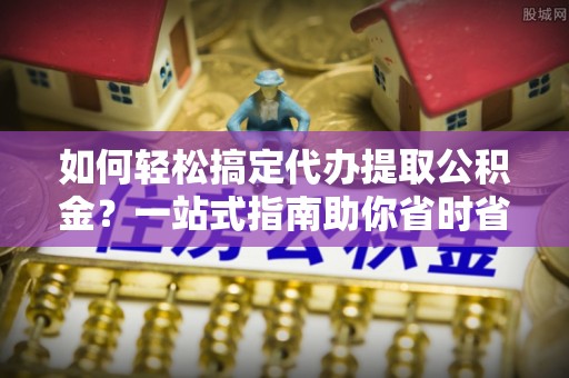 投资如何轻松搞定代办提取公积金？一站式指南助你省时省心