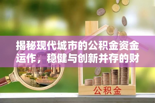 投资揭秘现代城市的公积金资金运作，稳健与创新并存的财富管理之道