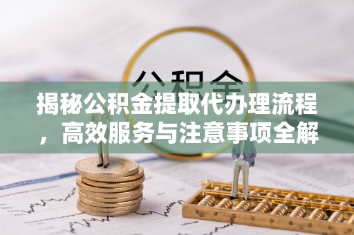 投资揭秘公积金提取代办理流程，高效服务与注意事项全解析