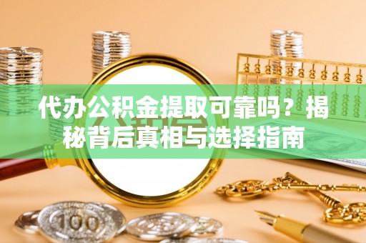 投资代办公积金提取可靠吗？揭秘背后真相与选择指南