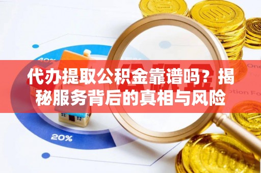 投资代办提取公积金靠谱吗？揭秘服务背后的真相与风险