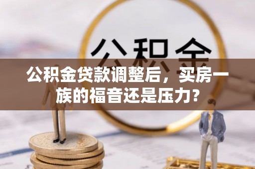 投资公积金贷款调整后，买房一族的福音还是压力？