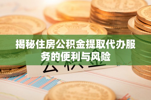 投资揭秘住房公积金提取代办服务的便利与风险