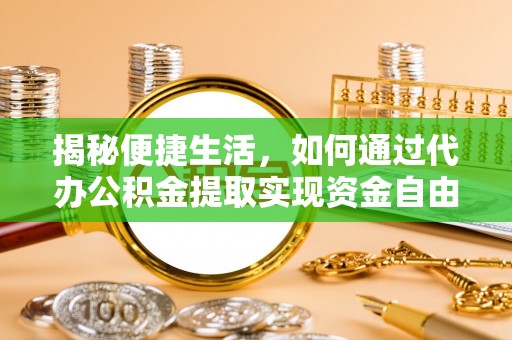 投资揭秘便捷生活，如何通过代办公积金提取实现资金自由