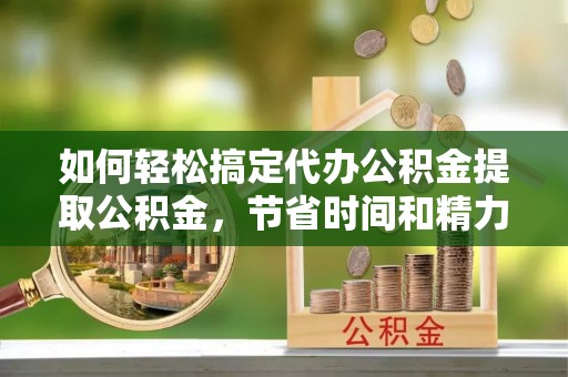 投资如何轻松搞定代办公积金提取公积金，节省时间和精力的秘密武器