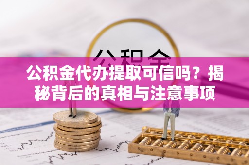 投资公积金代办提取可信吗？揭秘背后的真相与注意事项