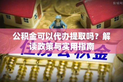投资公积金可以代办提取吗？解读政策与实用指南