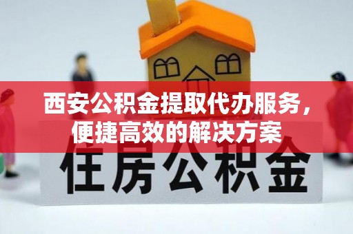 投资西安公积金提取代办服务，便捷高效的解决方案