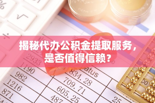 投资揭秘代办公积金提取服务，是否值得信赖？