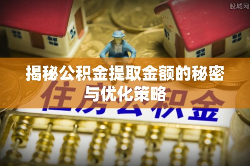 投资揭秘公积金提取金额的秘密与优化策略