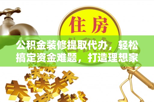 投资公积金装修提取代办，轻松搞定资金难题，打造理想家居
