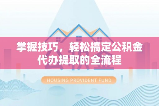 投资掌握技巧，轻松搞定公积金代办提取的全流程