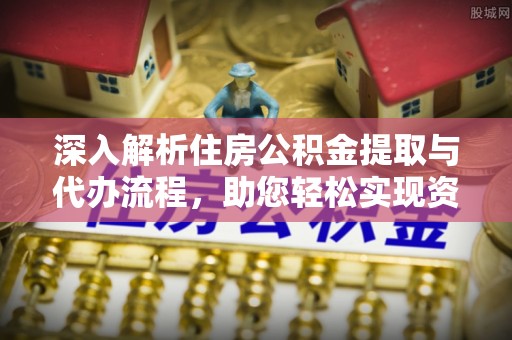 投资深入解析住房公积金提取与代办流程，助您轻松实现资金利用最大化