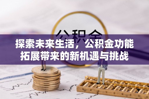 投资探索未来生活，公积金功能拓展带来的新机遇与挑战