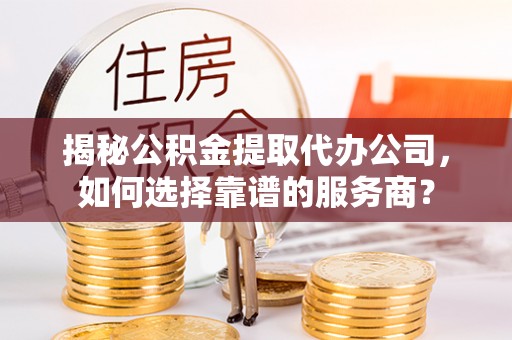 投资揭秘公积金提取代办公司，如何选择靠谱的服务商？