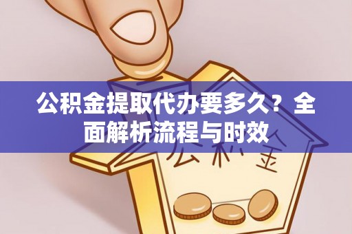 投资公积金提取代办要多久？全面解析流程与时效
