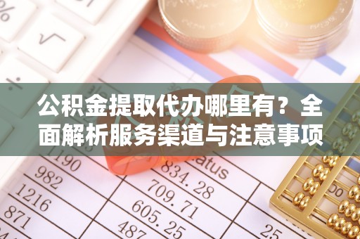 投资公积金提取代办哪里有？全面解析服务渠道与注意事项