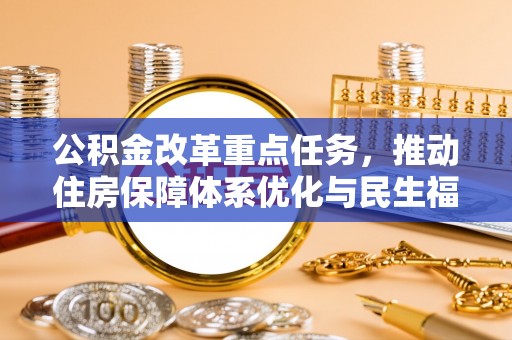 投资公积金改革重点任务，推动住房保障体系优化与民生福祉提升