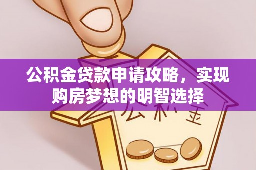投资公积金贷款申请攻略，实现购房梦想的明智选择
