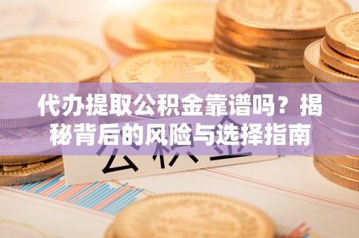 投资代办提取公积金靠谱吗？揭秘背后的风险与选择指南