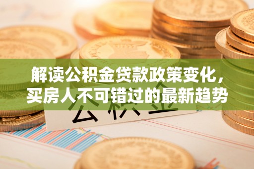 投资解读公积金贷款政策变化，买房人不可错过的最新趋势