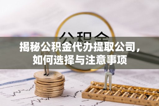 投资揭秘公积金代办提取公司，如何选择与注意事项
