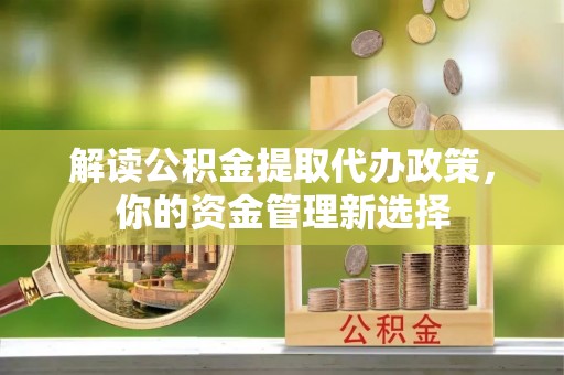 投资解读公积金提取代办政策，你的资金管理新选择