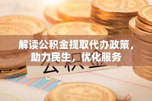 投资解读公积金提取代办政策，助力民生，优化服务