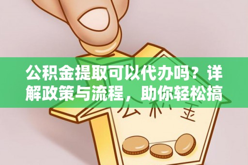投资公积金提取可以代办吗？详解政策与流程，助你轻松搞定！