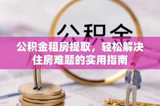 投资公积金租房提取，轻松解决住房难题的实用指南