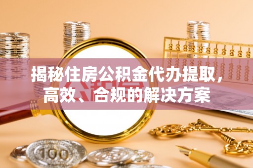 投资揭秘住房公积金代办提取，高效、合规的解决方案